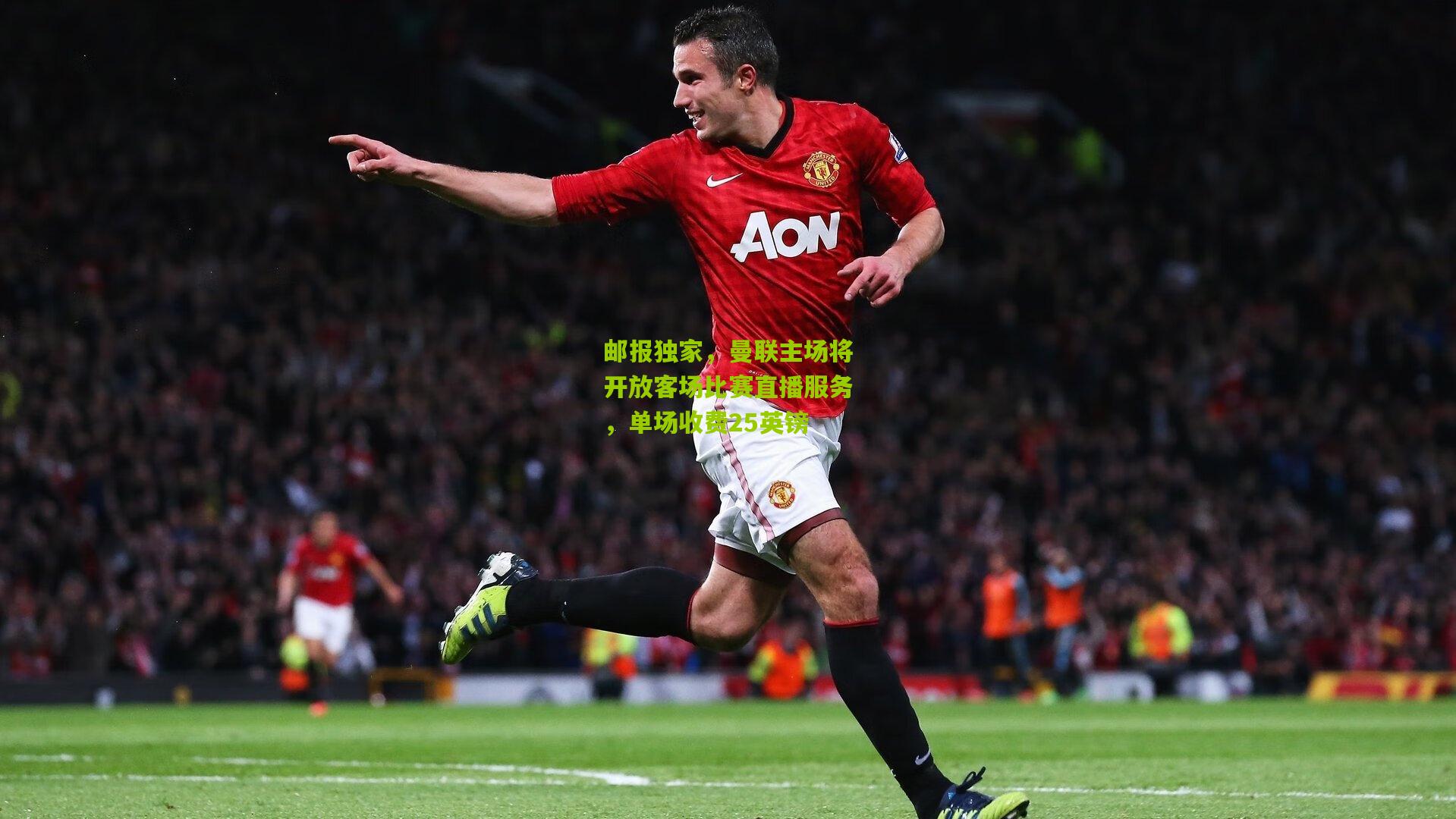 邮报独家,曼联主场将开放客场比赛直播服务,单场收费25英镑