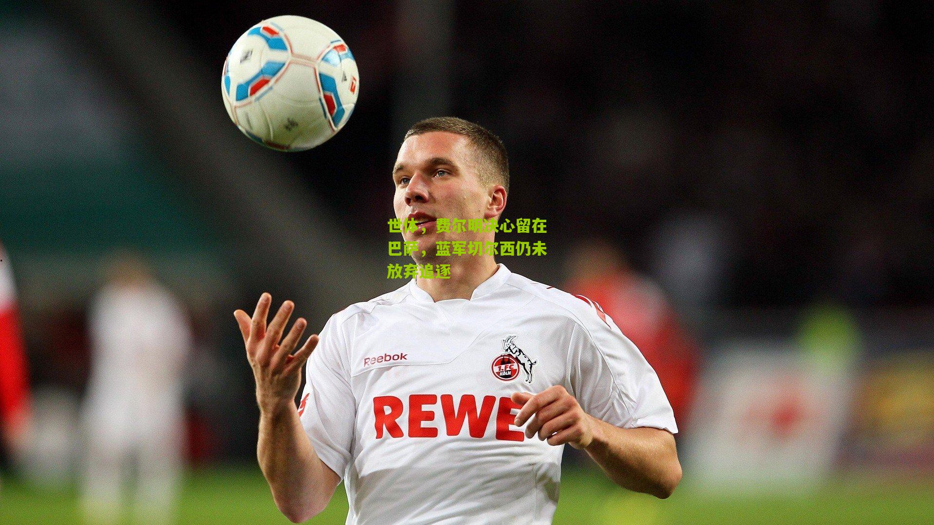 世体，费尔明决心留在巴萨，蓝军切尔西仍未放弃追逐