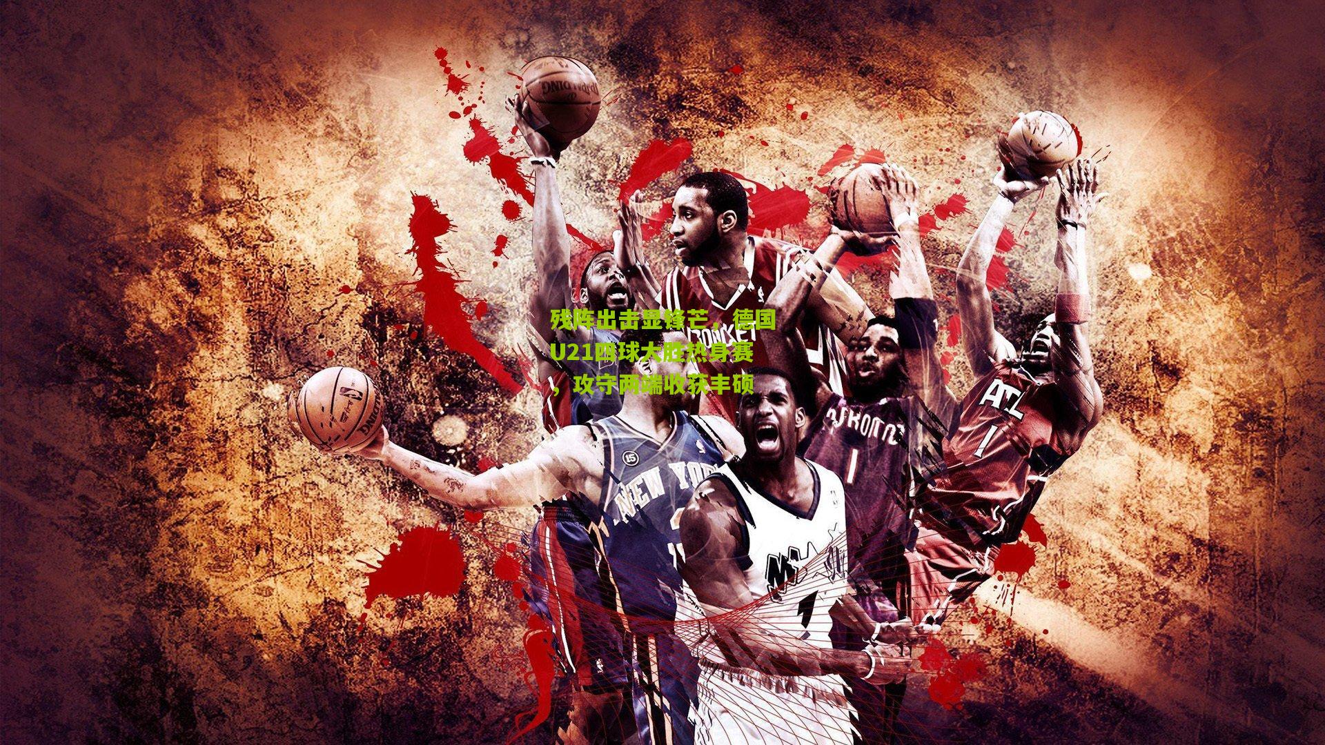 残阵出击显锋芒，德国U21四球大胜热身赛，攻守两端收获丰硕