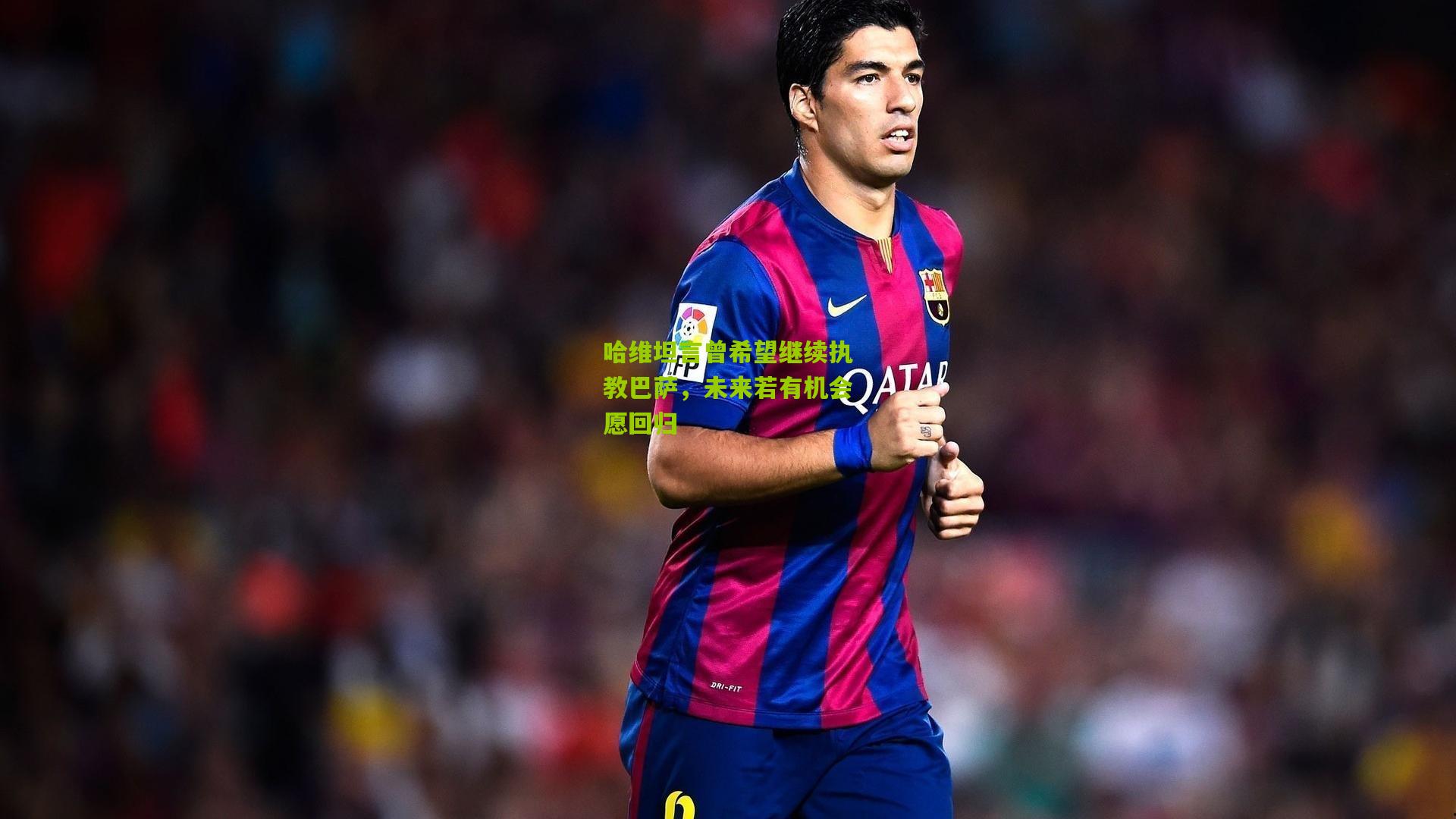 哈维坦言曾希望继续执教巴萨,未来若有机会愿回归