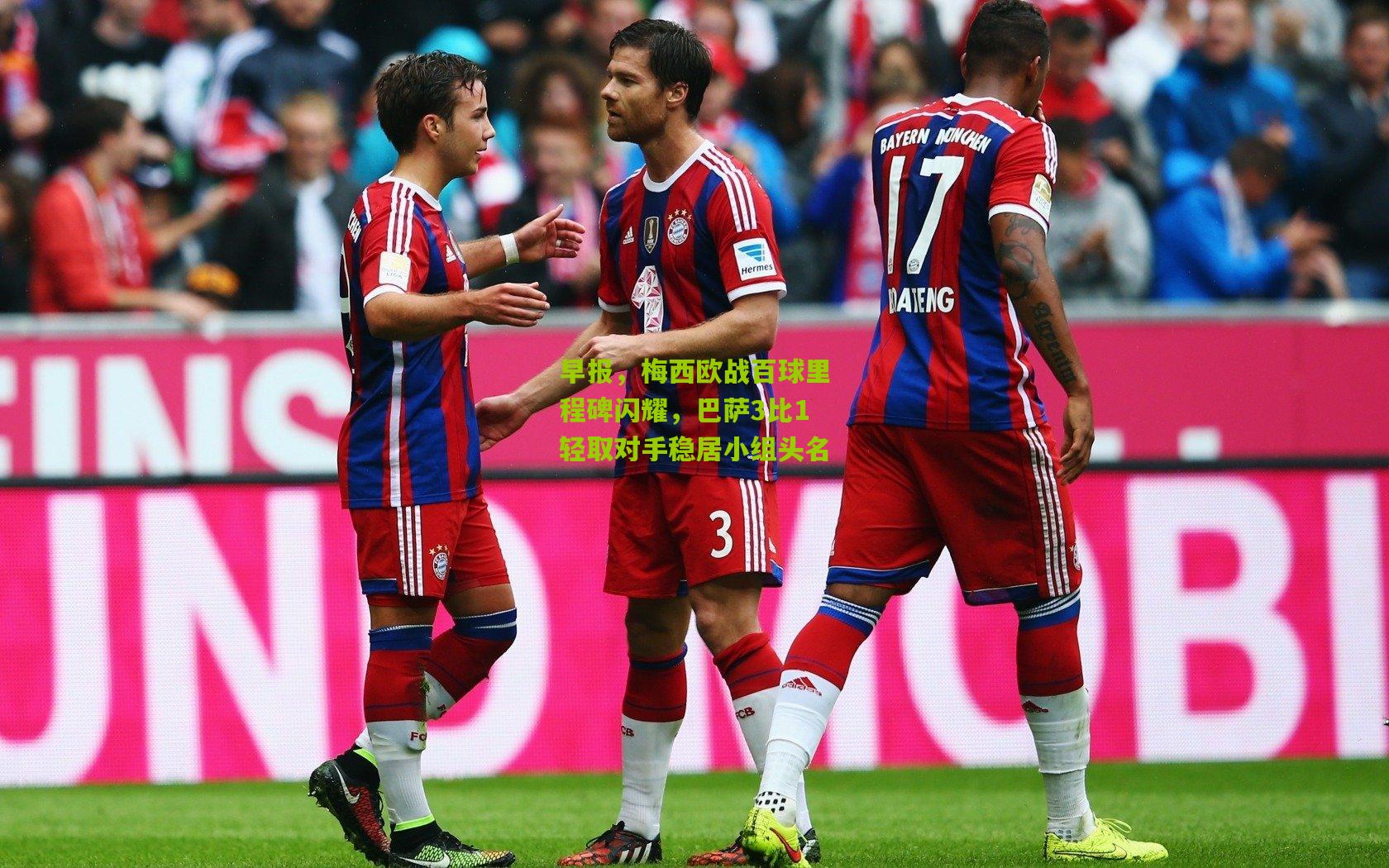 早报，梅西欧战百球里程碑闪耀，巴萨3比1轻取对手稳居小组头名