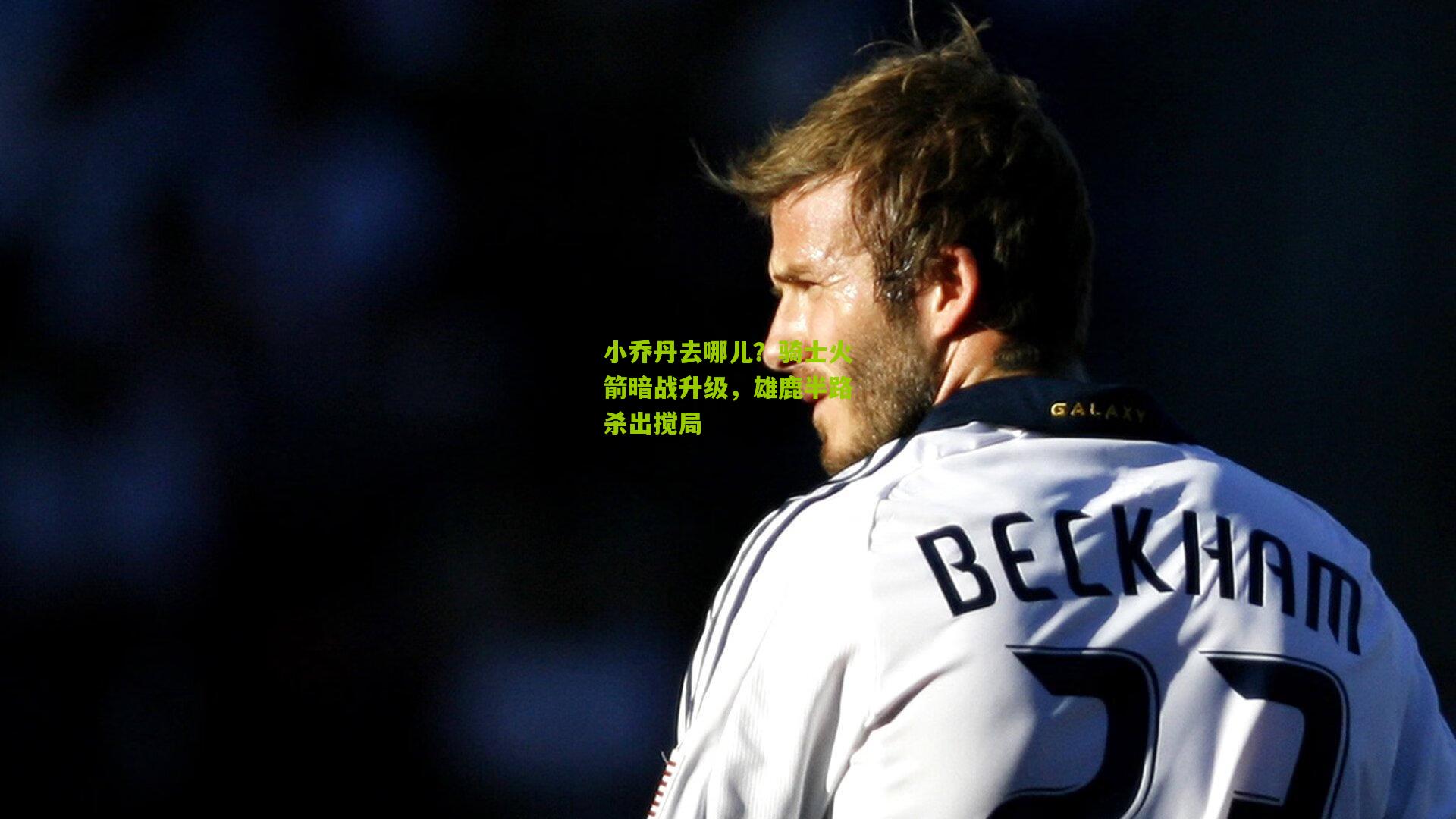 小乔丹去哪儿？骑士火箭暗战升级，雄鹿半路杀出搅局