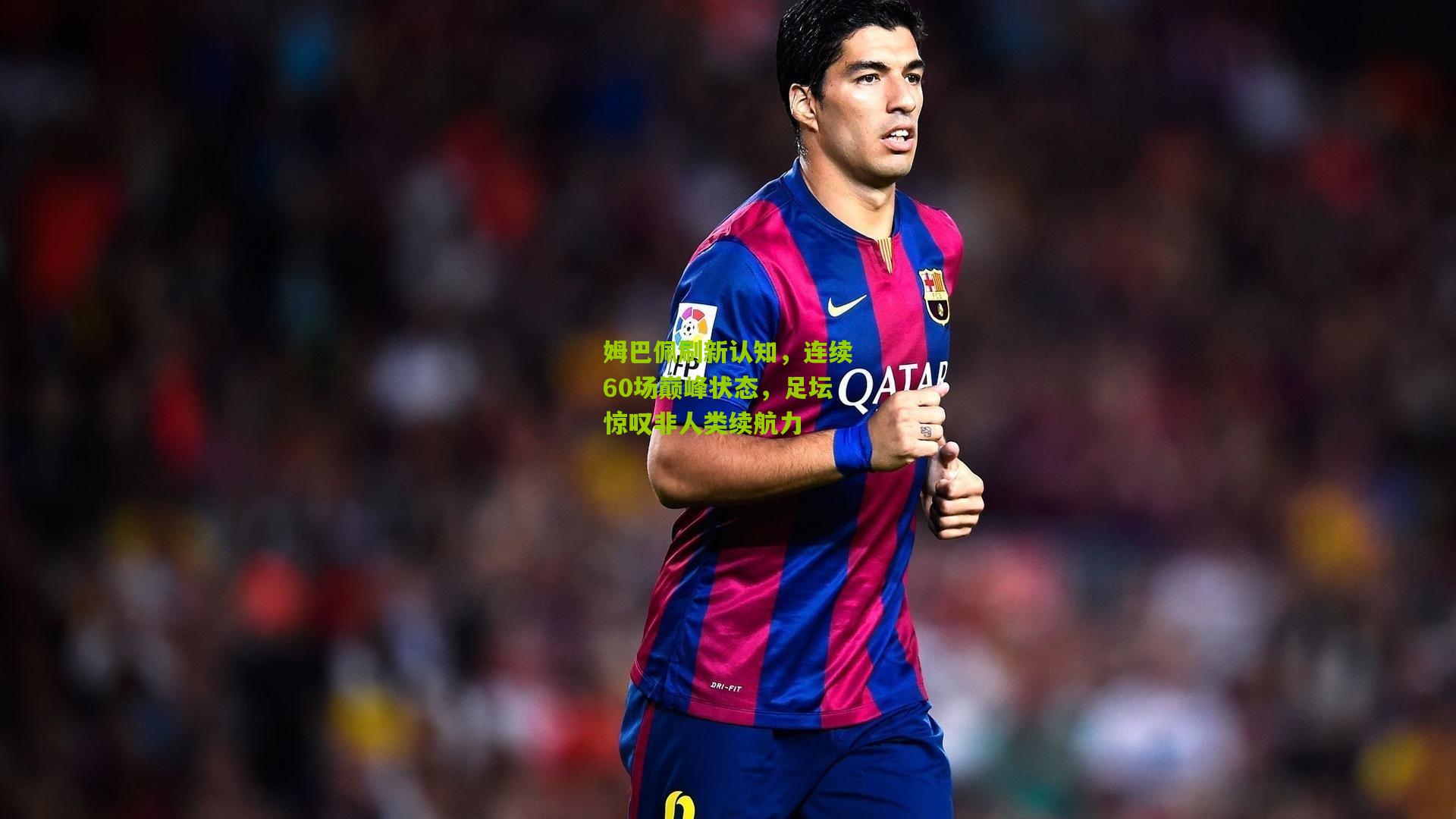 姆巴佩刷新认知,连续60场巅峰状态,足坛惊叹非人类续航力