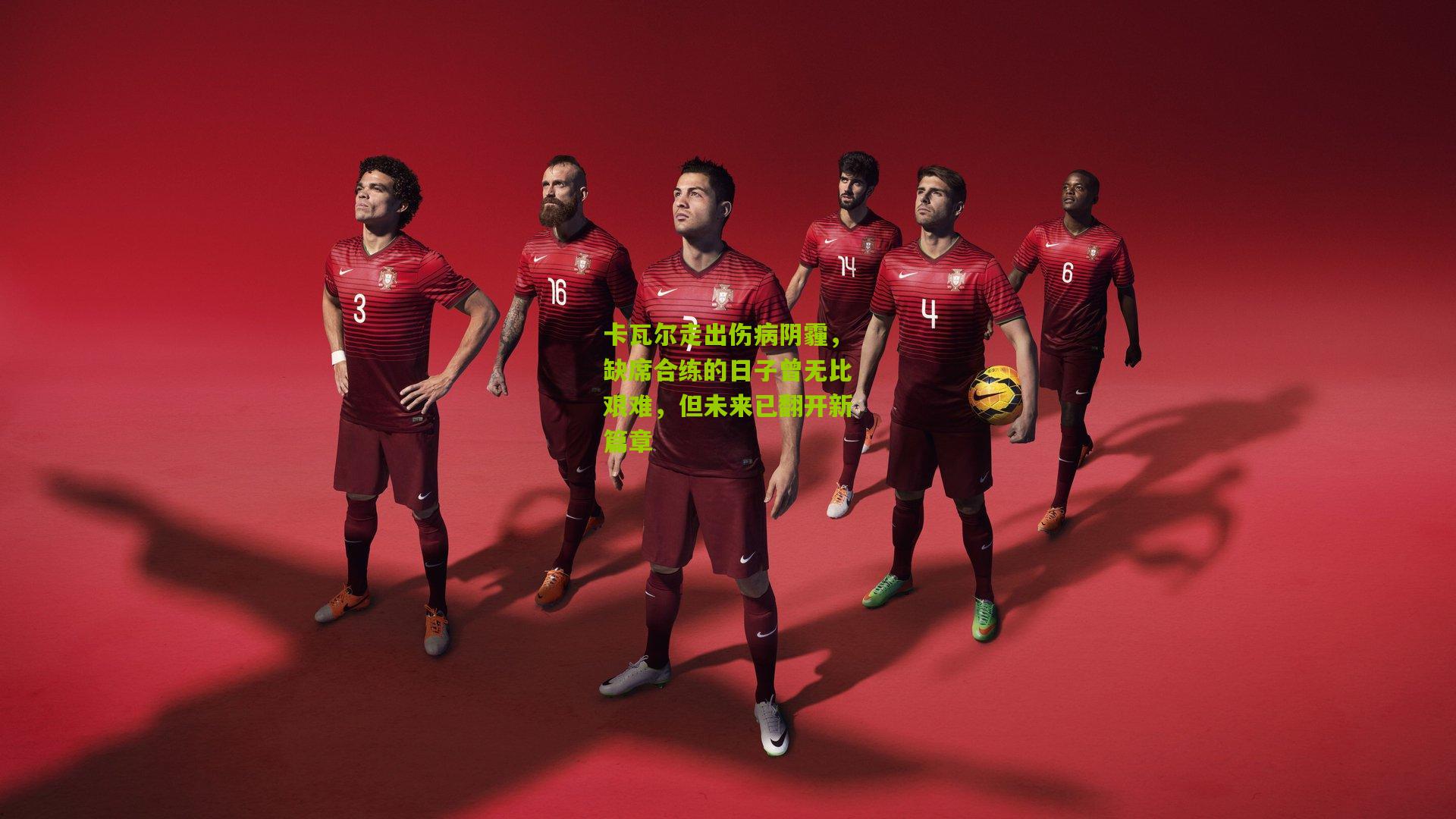 卡瓦尔走出伤病阴霾,缺席合练的日子曾无比艰难,但未来已翻开新篇章