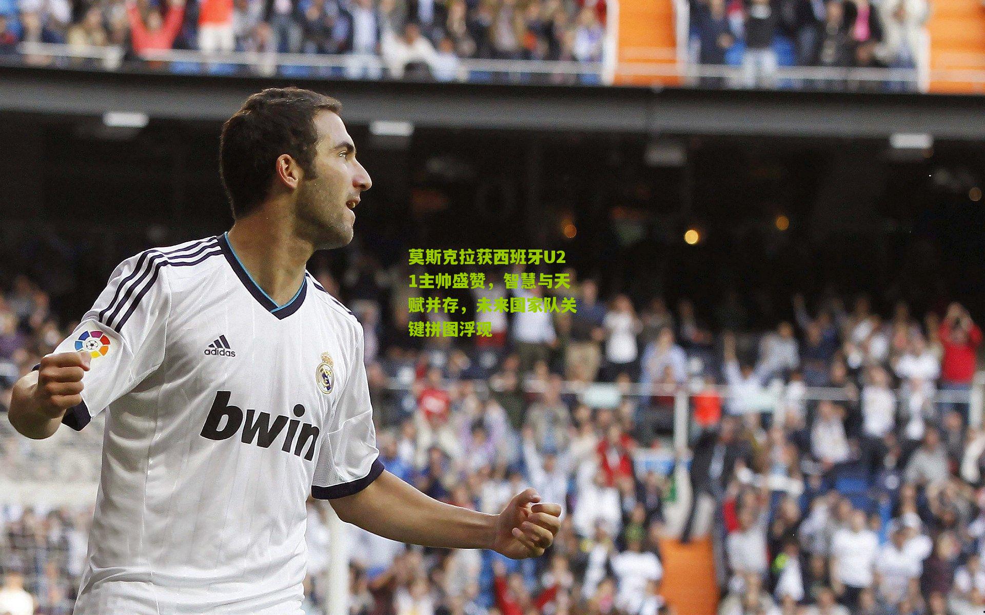莫斯克拉获西班牙U21主帅盛赞，智慧与天赋并存，未来国家队关键拼图浮现