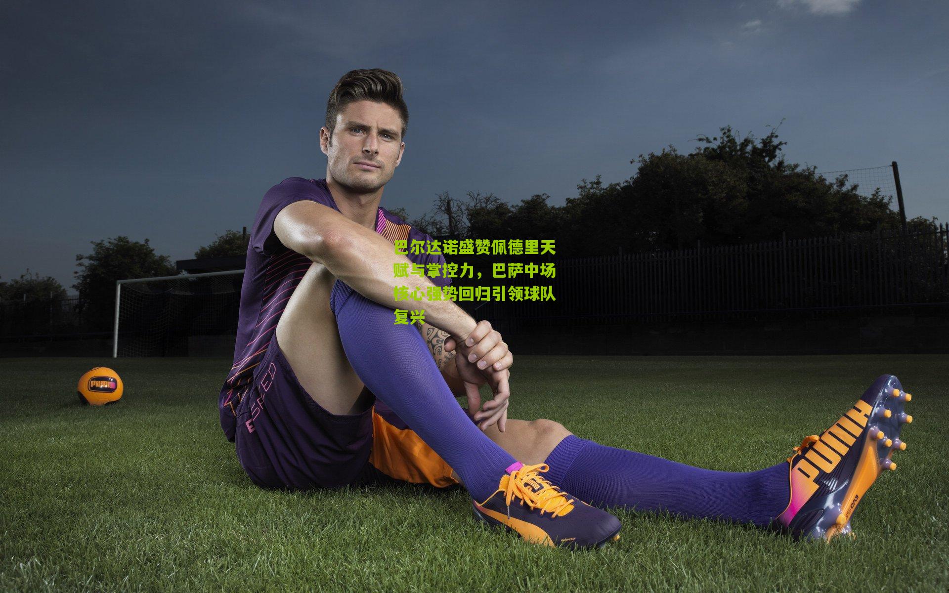 巴尔达诺盛赞佩德里天赋与掌控力，巴萨中场核心强势回归引领球队复兴